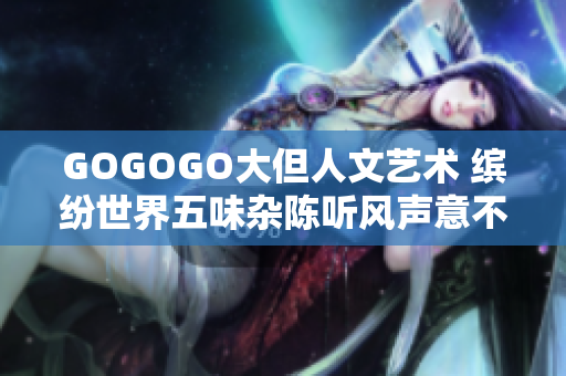 GOGOGO大但人文藝術(shù) 繽紛世界五味雜陳聽(tīng)風(fēng)聲意不凡觀后感