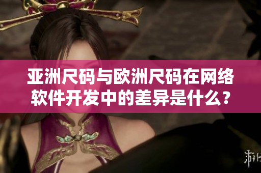 亞洲尺碼與歐洲尺碼在網(wǎng)絡軟件開發(fā)中的差異是什么？