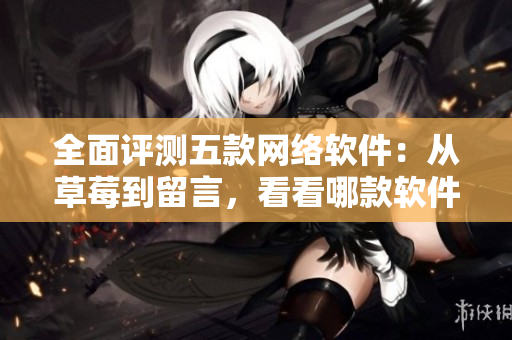 全面評測五款網(wǎng)絡(luò)軟件：從草莓到留言，看看哪款軟件最值得選擇