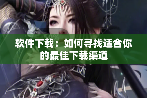 軟件下載：如何尋找適合你的最佳下載渠道