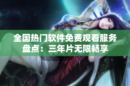 全國熱門軟件免費觀看服務盤點：三年片無限暢享