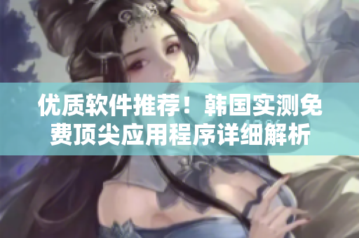 優(yōu)質(zhì)軟件推薦！韓國實測免費頂尖應(yīng)用程序詳細解析