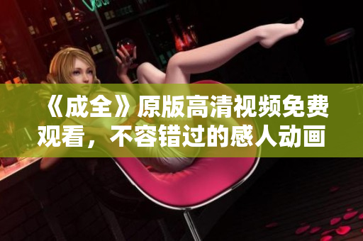 《成全》原版高清視頻免費(fèi)觀看，不容錯過的感人動畫劇集