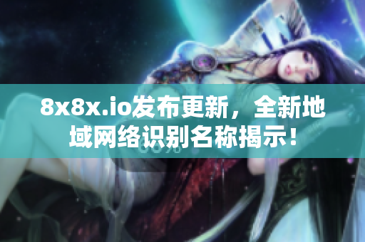 8x8x.io發(fā)布更新，全新地域網(wǎng)絡(luò)識(shí)別名稱(chēng)揭示！