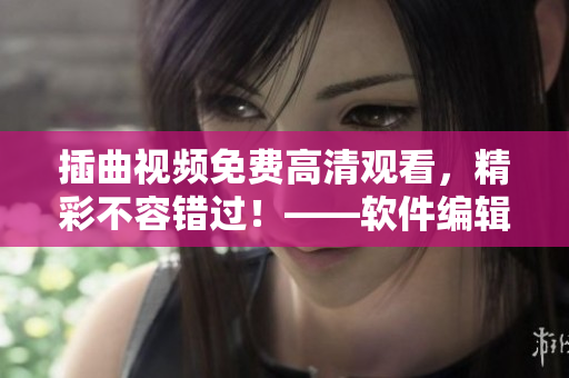 插曲視頻免費(fèi)高清觀看，精彩不容錯(cuò)過！——軟件編輯的推薦