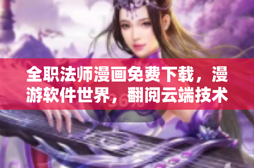 全職法師漫畫免費(fèi)下載，漫游軟件世界，翻閱云端技術(shù)秘籍