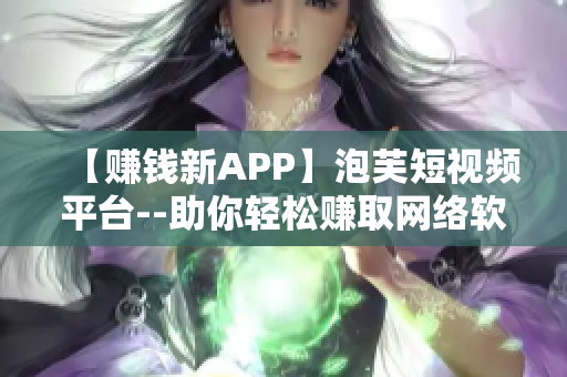 【賺錢(qián)新APP】泡芙短視頻平臺(tái)--助你輕松賺取網(wǎng)絡(luò)軟件行業(yè)的收益！