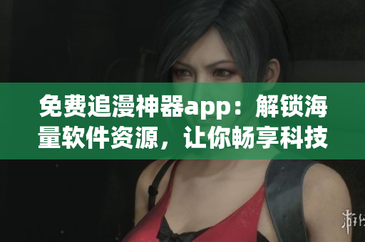 免費(fèi)追漫神器app：解鎖海量軟件資源，讓你暢享科技世界！