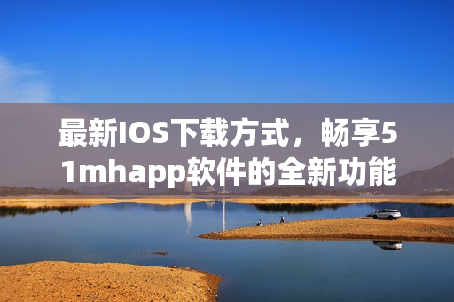 最新IOS下載方式，暢享51mhapp軟件的全新功能