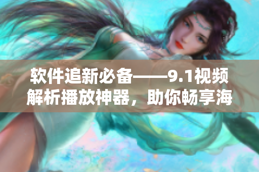 軟件追新必備——9.1視頻解析播放神器，助你暢享海量視頻資源