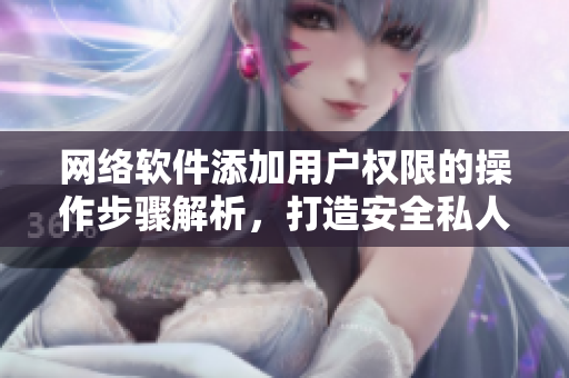 網(wǎng)絡軟件添加用戶權(quán)限的操作步驟解析，打造安全私人空間