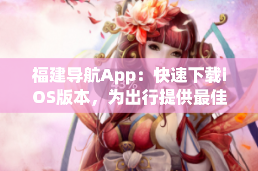 福建導航App：快速下載iOS版本，為出行提供最佳路線規(guī)劃和路況信息