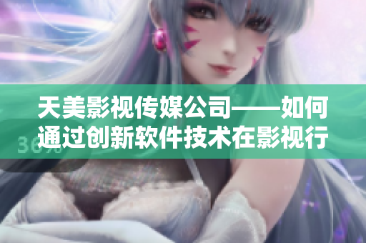 天美影視傳媒公司——如何通過創(chuàng)新軟件技術(shù)在影視行業(yè)中領(lǐng)跑？