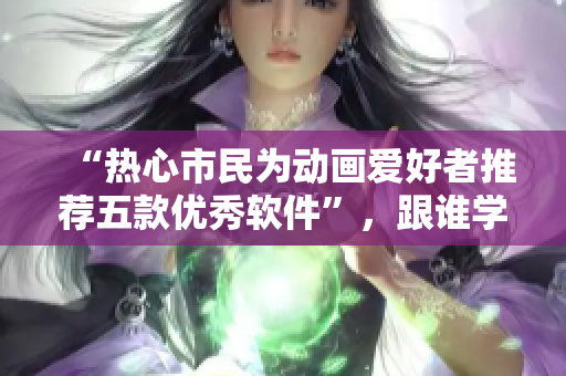 “熱心市民為動(dòng)畫(huà)愛(ài)好者推薦五款優(yōu)秀軟件”，跟誰(shuí)學(xué)相關(guān)。