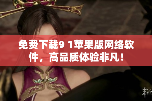 免費(fèi)下載9 1蘋果版網(wǎng)絡(luò)軟件，高品質(zhì)體驗(yàn)非凡！