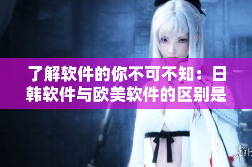 了解軟件的你不可不知：日韓軟件與歐美軟件的區(qū)別是什么？