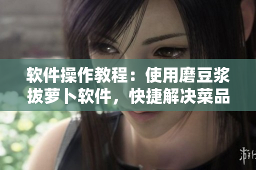 軟件操作教程：使用磨豆?jié){拔蘿卜軟件，快捷解決菜品加工難題！