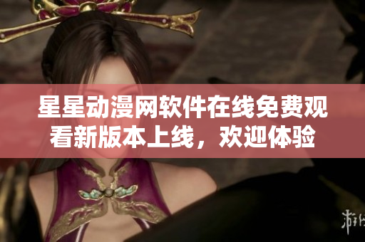 星星動(dòng)漫網(wǎng)軟件在線免費(fèi)觀看新版本上線，歡迎體驗(yàn)