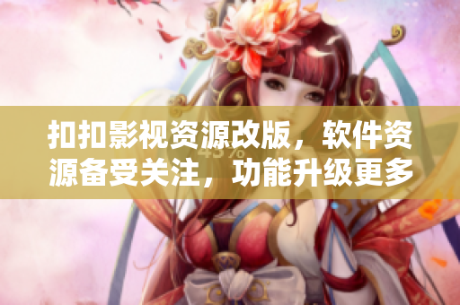 扣扣影視資源改版，軟件資源備受關(guān)注，功能升級(jí)更多優(yōu)質(zhì)內(nèi)容等你發(fā)現(xiàn)