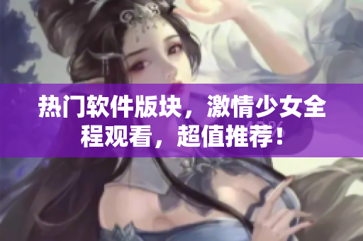 熱門軟件版塊，激情少女全程觀看，超值推薦！