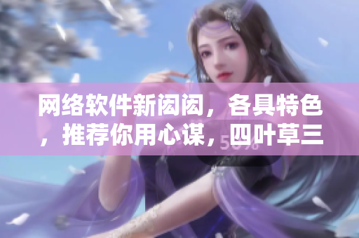 網(wǎng)絡(luò)軟件新閎閎，各具特色，推薦你用心謀，四葉草三葉草帶來(lái)好運(yùn)。
