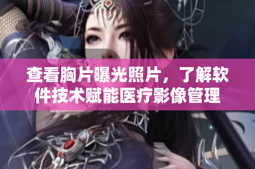 查看胸片曝光照片，了解軟件技術(shù)賦能醫(yī)療影像管理