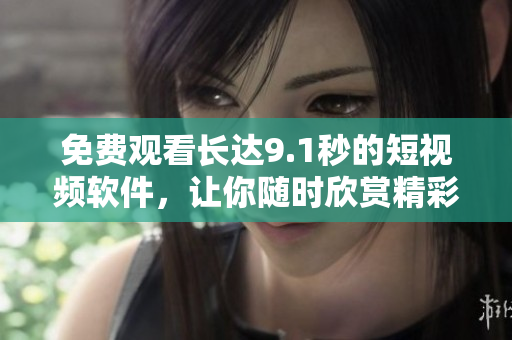免費(fèi)觀看長(zhǎng)達(dá)9.1秒的短視頻軟件，讓你隨時(shí)欣賞精彩瞬間！