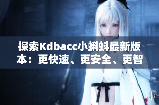 探索Kdbacc小蝌蚪最新版本：更快速、更安全、更智能的網(wǎng)絡軟件體驗