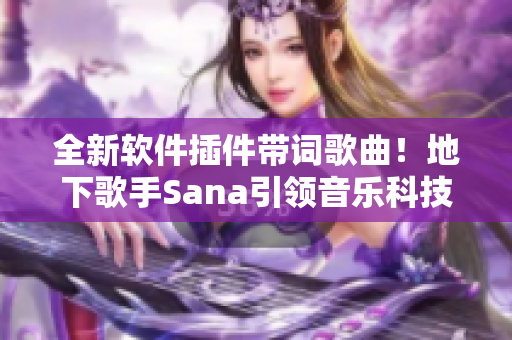 全新軟件插件帶詞歌曲！地下歌手Sana引領(lǐng)音樂科技革新