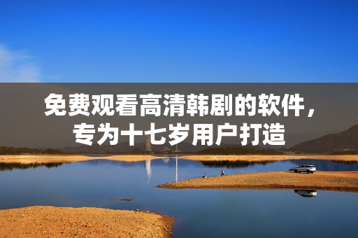 免費觀看高清韓劇的軟件，專為十七歲用戶打造
