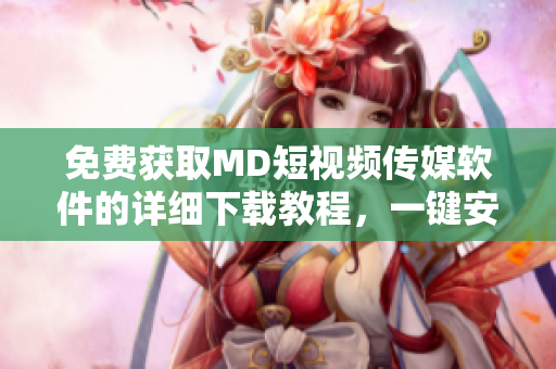 免費(fèi)獲取MD短視頻傳媒軟件的詳細(xì)下載教程，一鍵安裝暢享高清視頻體驗(yàn)！