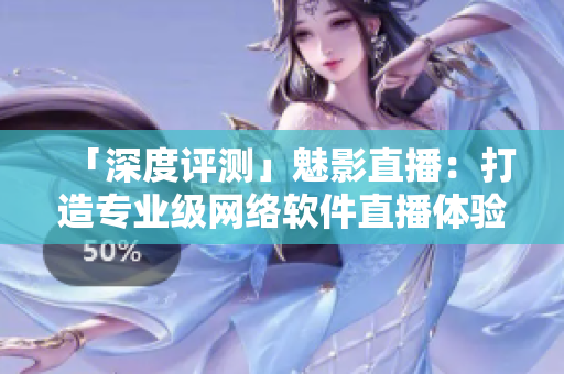 「深度評測」魅影直播：打造專業(yè)級網(wǎng)絡(luò)軟件直播體驗！