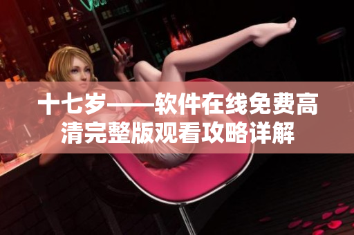 十七歲——軟件在線免費高清完整版觀看攻略詳解