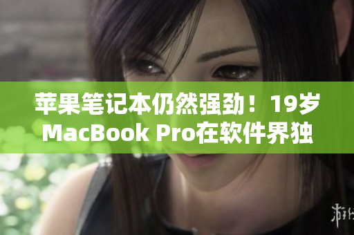 蘋果筆記本仍然強勁！19歲MacBook Pro在軟件界獨占優(yōu)勢