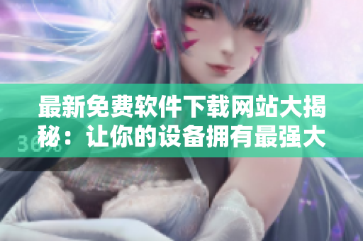 最新免費(fèi)軟件下載網(wǎng)站大揭秘：讓你的設(shè)備擁有最強(qiáng)大的功能