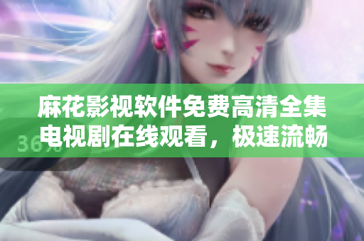 麻花影視軟件免費(fèi)高清全集電視劇在線觀看，極速流暢體驗(yàn)