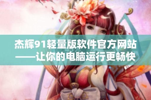 杰輝91輕量版軟件官方網(wǎng)站——讓你的電腦運行更暢快é
