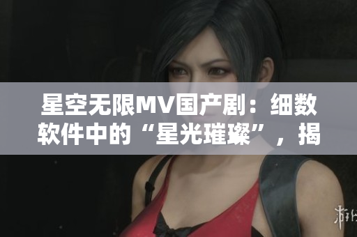 星空無限MV國產(chǎn)?。杭?xì)數(shù)軟件中的“星光璀璨”，揭秘軟件界的創(chuàng)新之旅