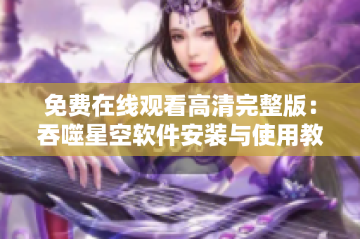 免費(fèi)在線觀看高清完整版：吞噬星空軟件安裝與使用教程分享