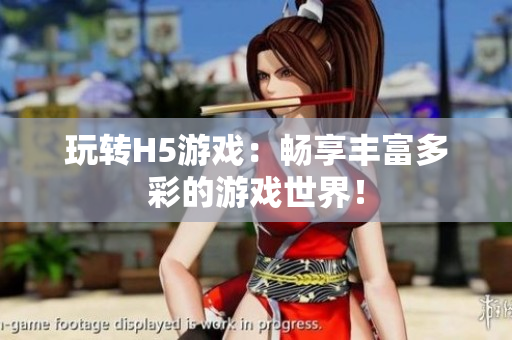 玩轉(zhuǎn)H5游戲：暢享豐富多彩的游戲世界！