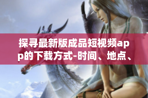 探尋最新版成品短視頻app的下載方式-時(shí)間、地點(diǎn)、方法、指南、攻略