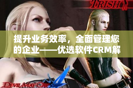 提升業(yè)務(wù)效率，全面管理您的企業(yè)——優(yōu)選軟件CRM解決方案