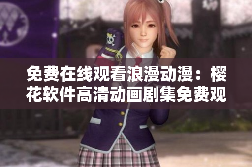 免費(fèi)在線觀看浪漫動漫：櫻花軟件高清動畫劇集免費(fèi)觀看