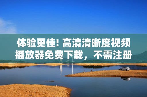 體驗(yàn)更佳! 高清清晰度視頻播放器免費(fèi)下載，不需注冊(cè)，簡(jiǎn)單易用