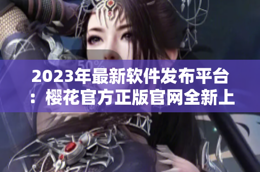 2023年最新軟件發(fā)布平臺(tái)：櫻花官方正版官網(wǎng)全新上線