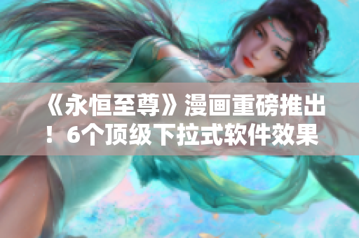 《永恒至尊》漫畫重磅推出！6個(gè)頂級(jí)下拉式軟件效果讓你愛(ài)不釋手！