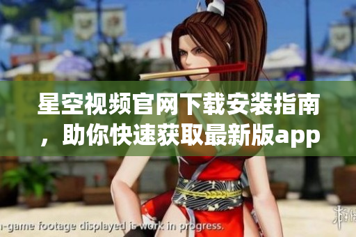 星空視頻官網(wǎng)下載安裝指南，助你快速獲取最新版app