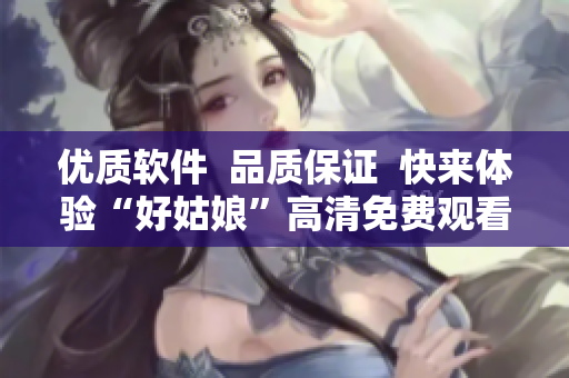 優(yōu)質(zhì)軟件  品質(zhì)保證  快來體驗“好姑娘”高清免費觀看