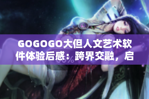 GOGOGO大但人文藝術(shù)軟件體驗后感：跨界交融，啟迪靈感