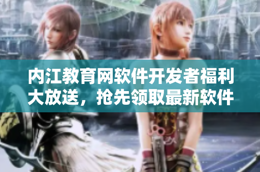 內(nèi)江教育網(wǎng)軟件開(kāi)發(fā)者福利大放送，搶先領(lǐng)取最新軟件開(kāi)發(fā)資源